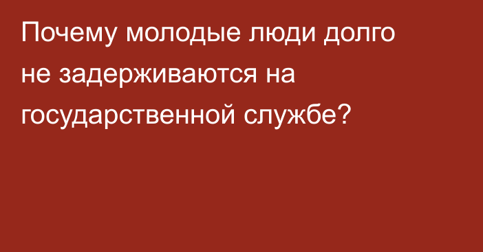 Почему молодые люди долго не задерживаются на государственной службе?