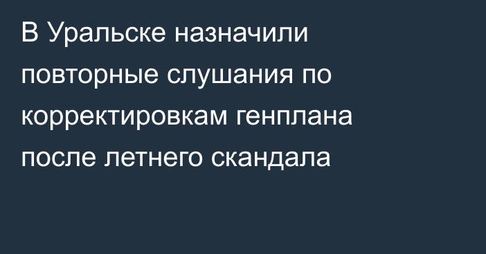 В Уральске назначили повторные слушания по корректировкам генплана после летнего скандала