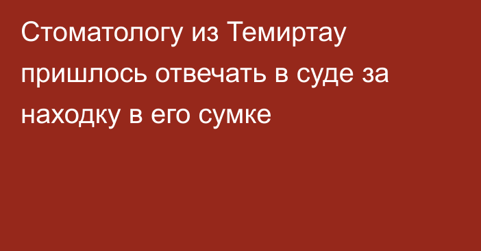 Стоматологу из Темиртау пришлось отвечать в суде за находку в его сумке