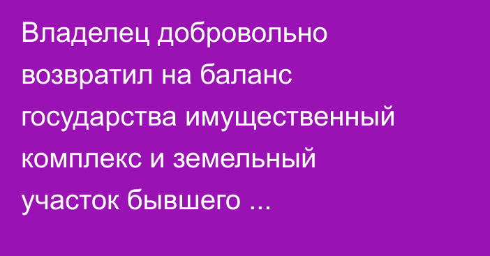 Владелец добровольно возвратил на баланс государства имущественный комплекс и земельный участок бывшего Балыкчинского предприятия по поставкам топлива, - ГКНБ