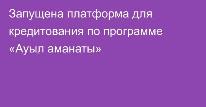 Запущена платформа для кредитования по программе «Ауыл аманаты»