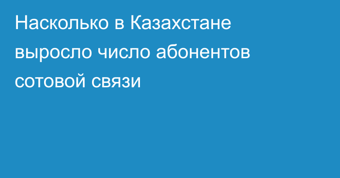 Насколько в Казахстане выросло число абонентов сотовой связи