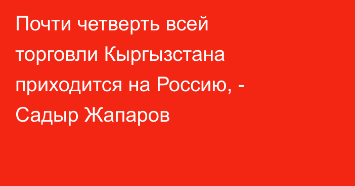 Почти четверть всей торговли Кыргызстана приходится на Россию, - Садыр Жапаров