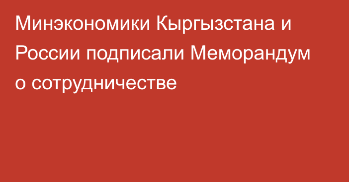 Минэкономики Кыргызстана и России подписали Меморандум о сотрудничестве