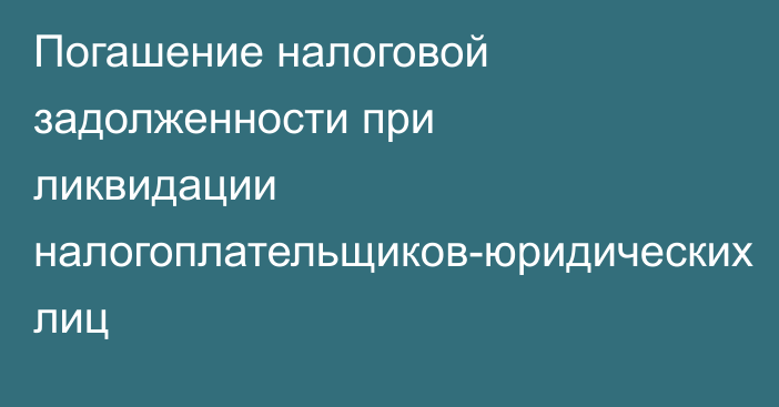 Погашение налоговой задолженности при ликвидации налогоплательщиков-юридических лиц