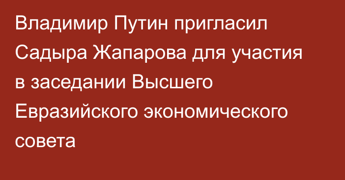 Владимир Путин пригласил Садыра Жапарова для участия в заседании Высшего Евразийского экономического совета 