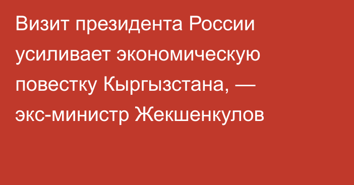 Визит президента России  усиливает экономическую повестку Кыргызстана, — экс-министр Жекшенкулов