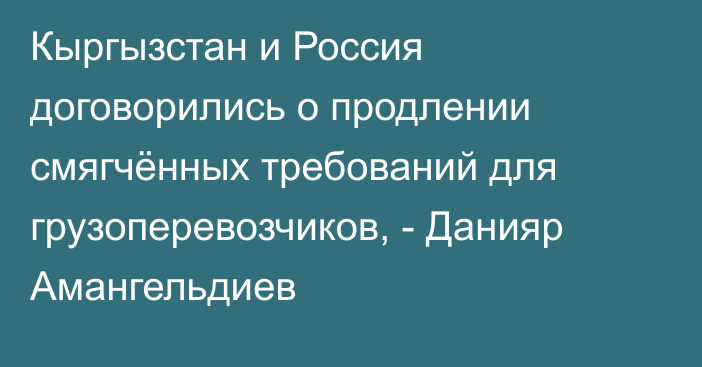 Кыргызстан и Россия договорились о продлении смягчённых требований для грузоперевозчиков, - Данияр Амангельдиев