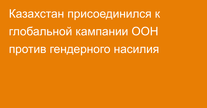 Казахстан присоединился к глобальной кампании ООН против гендерного насилия