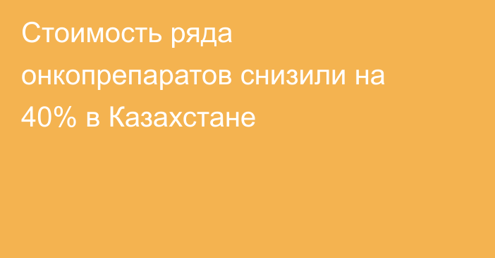 Стоимость ряда онкопрепаратов снизили на 40% в Казахстане
