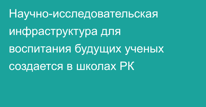 Научно-исследовательская инфраструктура для воспитания будущих ученых создается в школах РК