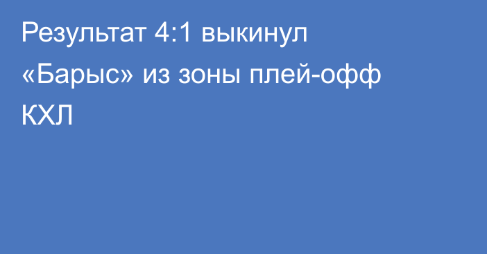 Результат 4:1 выкинул «Барыс» из зоны плей-офф КХЛ
