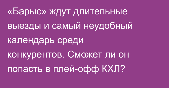 «Барыс» ждут длительные выезды и самый неудобный календарь среди конкурентов. Сможет ли он попасть в плей-офф КХЛ?
