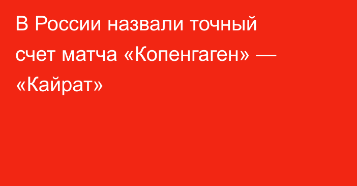 В России назвали точный счет матча «Копенгаген» — «Кайрат»