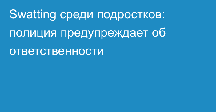 Swatting среди подростков: полиция предупреждает об ответственности