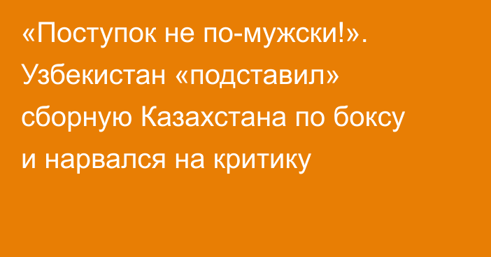 «Поступок не по-мужски!». Узбекистан «подставил» сборную Казахстана по боксу и нарвался на критику
