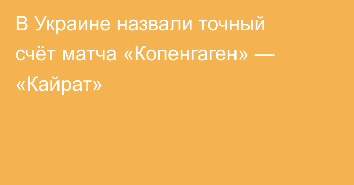 В Украине назвали точный счёт матча «Копенгаген» — «Кайрат»