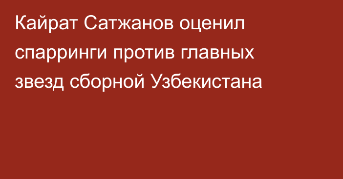 Кайрат Сатжанов оценил спарринги против главных звезд сборной Узбекистана