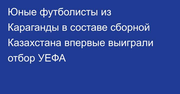 Юные футболисты из Караганды в составе сборной Казахстана впервые выиграли отбор УЕФА