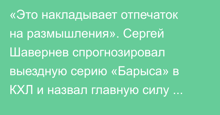 «Это накладывает отпечаток на размышления». Сергей Шавернев спрогнозировал выездную серию «Барыса» в КХЛ и назвал главную силу команды