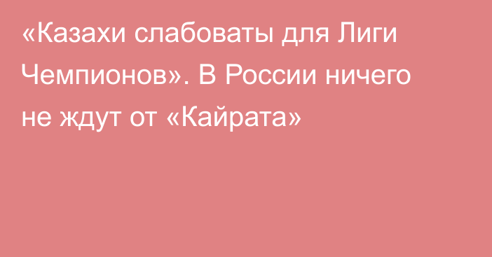 «Казахи слабоваты для Лиги Чемпионов». В России ничего не ждут от «Кайрата»