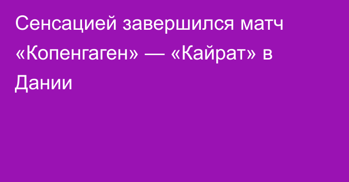 Сенсацией завершился матч «Копенгаген» — «Кайрат» в Дании