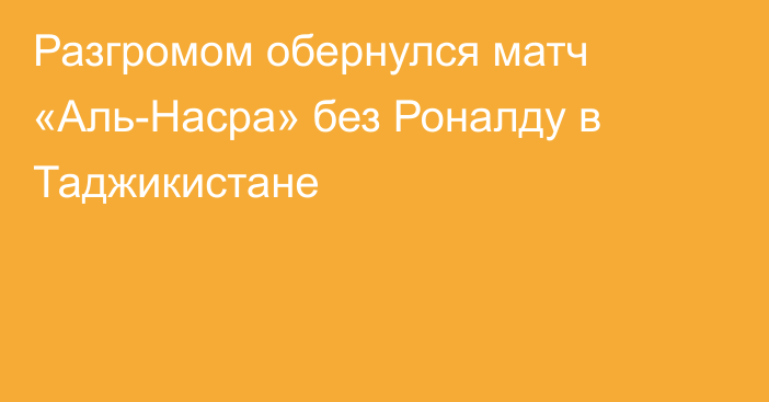 Разгромом обернулся матч «Аль-Насра» без Роналду в Таджикистане