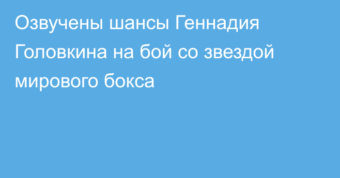 Озвучены шансы Геннадия Головкина на бой со звездой мирового бокса