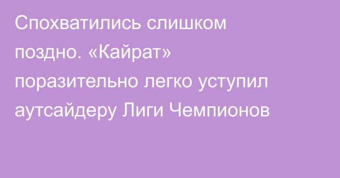 Спохватились слишком поздно. «Кайрат» поразительно легко уступил аутсайдеру Лиги Чемпионов