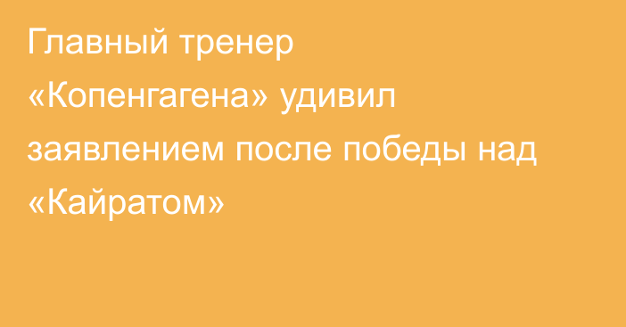 Главный тренер «Копенгагена» удивил заявлением после победы над «Кайратом»