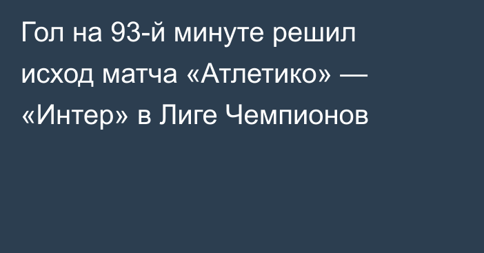 Гол на 93-й минуте решил исход матча «Атлетико» — «Интер» в Лиге Чемпионов
