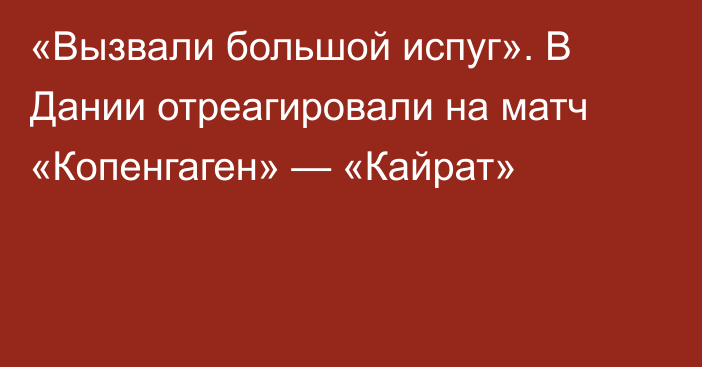 «Вызвали большой испуг». В Дании отреагировали на матч «Копенгаген» — «Кайрат»