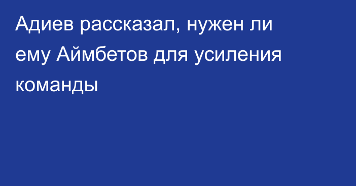 Адиев рассказал, нужен ли ему Аймбетов для усиления команды