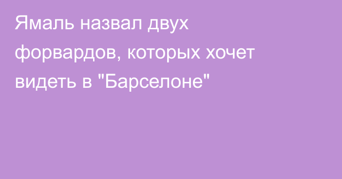 Ямаль назвал двух форвардов, которых хочет видеть в 
