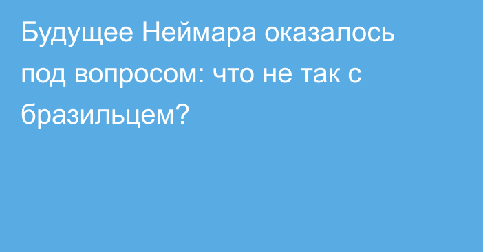 Будущее Неймара оказалось под вопросом: что не так с бразильцем?