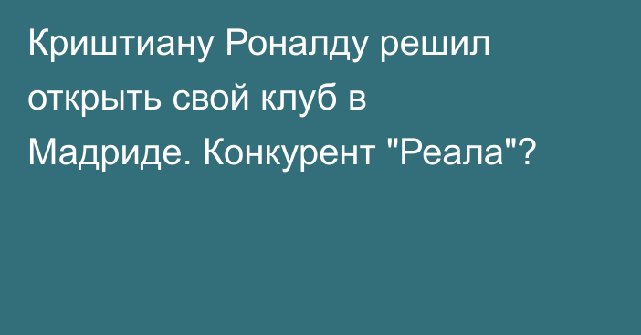 Криштиану Роналду решил открыть свой клуб в Мадриде. Конкурент 