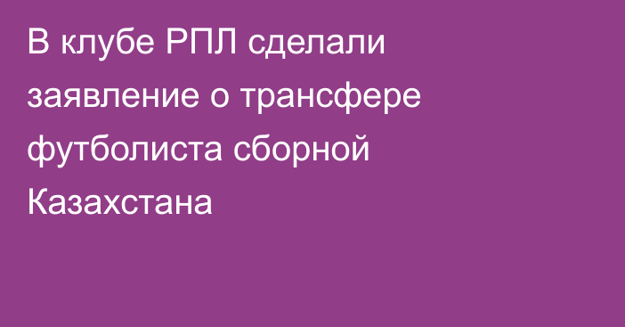 В клубе РПЛ сделали заявление о трансфере футболиста сборной Казахстана