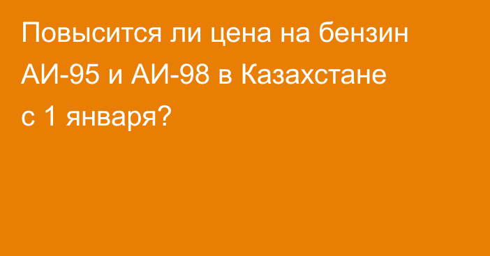 Повысится ли цена на бензин АИ-95 и АИ-98 в Казахстане с 1 января?