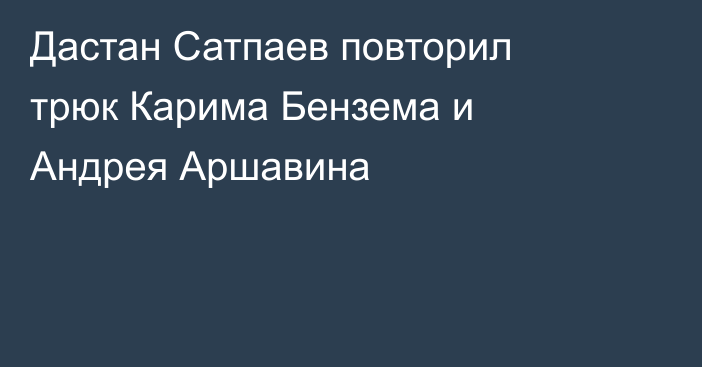 Дастан Сатпаев повторил трюк Карима Бензема и Андрея Аршавина