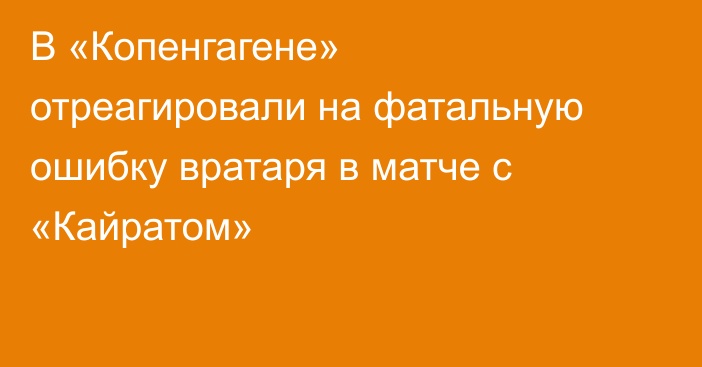 В «Копенгагене» отреагировали на фатальную ошибку вратаря в матче с «Кайратом»