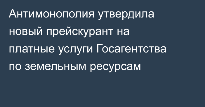 Антимонополия утвердила новый прейскурант на платные услуги Госагентства по земельным ресурсам