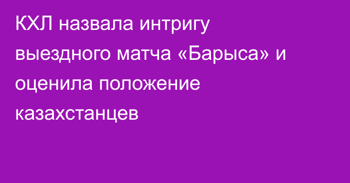 КХЛ назвала интригу выездного матча «Барыса» и оценила положение казахстанцев