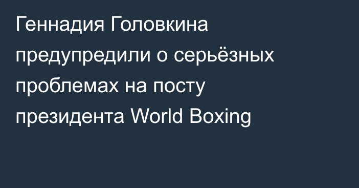 Геннадия Головкина предупредили о серьёзных проблемах на посту президента World Boxing