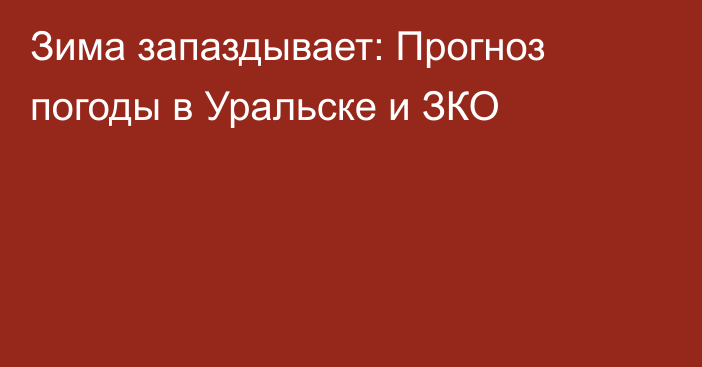 Зима запаздывает: Прогноз погоды в Уральске и ЗКО