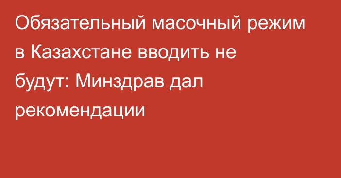 Обязательный масочный режим в Казахстане вводить не будут: Минздрав дал рекомендации