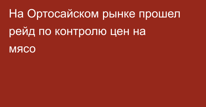На Ортосайском рынке прошел рейд по контролю цен на мясо
