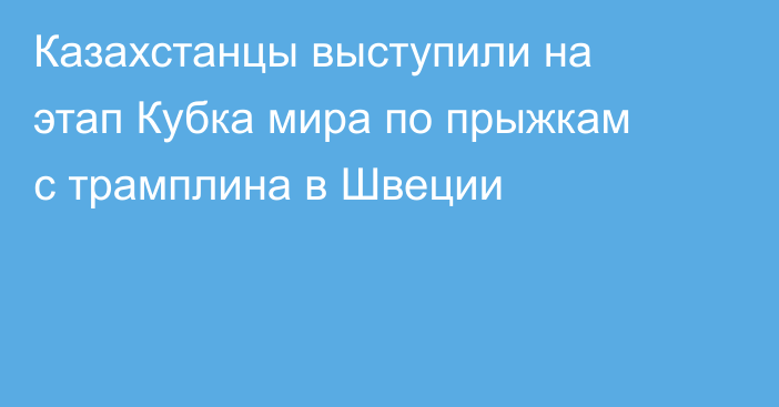 Казахстанцы выступили на этап Кубка мира по прыжкам с трамплина в Швеции
