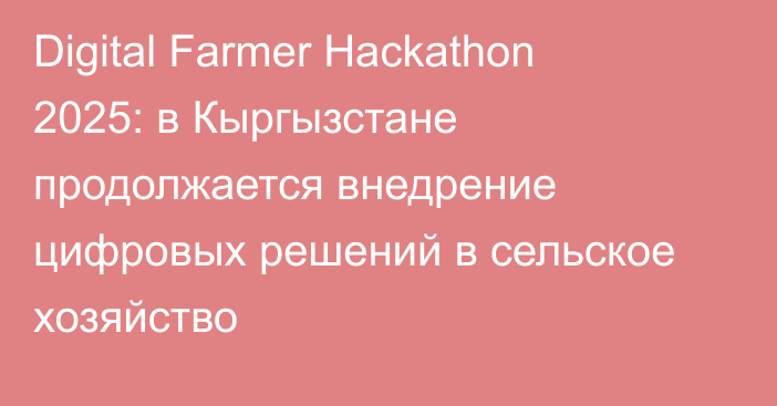 Digital Farmer Hackathon 2025: в Кыргызстане продолжается внедрение цифровых решений в сельское хозяйство
