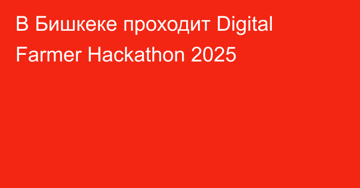 В Бишкеке проходит Digital Farmer Hackathon 2025