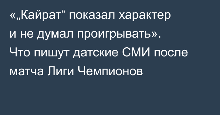 «„Кайрат“ показал характер и не думал проигрывать». Что пишут датские СМИ после матча Лиги Чемпионов